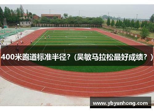 400米跑道标准半径？(吴敏马拉松最好成绩？)