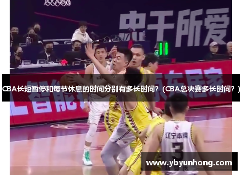 CBA长短暂停和每节休息的时间分别有多长时间？(CBA总决赛多长时间？)
